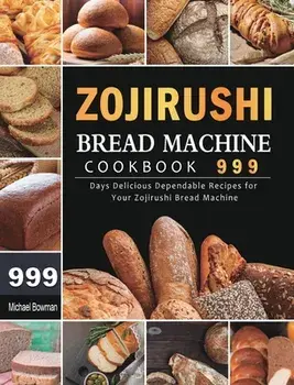 Zojirushi Bread Machine Cookbook 999: 999 Days Delicious Dependable Recipes for Your Zojirushi Bread Machine, Hardcover/Michael Bowman